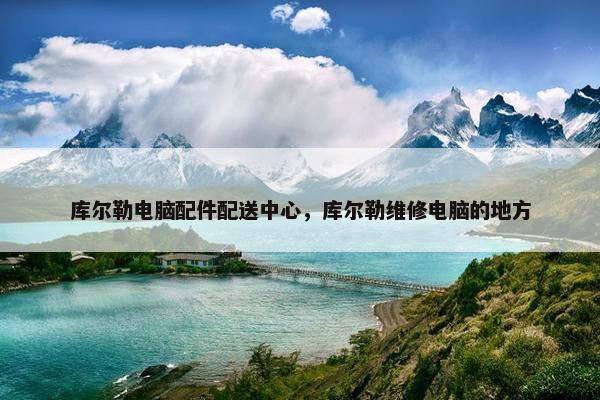 库尔勒电脑配件配送中心，库尔勒维修电脑的地方