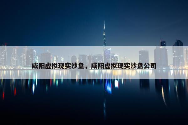 咸阳虚拟现实沙盘，咸阳虚拟现实沙盘公司