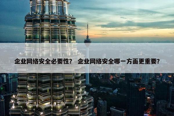 企业网络安全必要性？ 企业网络安全哪一方面更重要？
