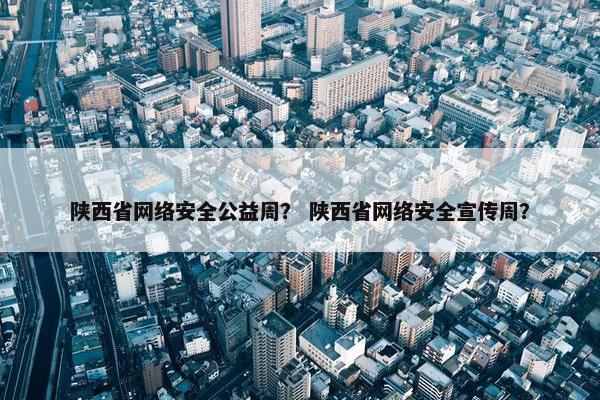 陕西省网络安全公益周？ 陕西省网络安全宣传周？
