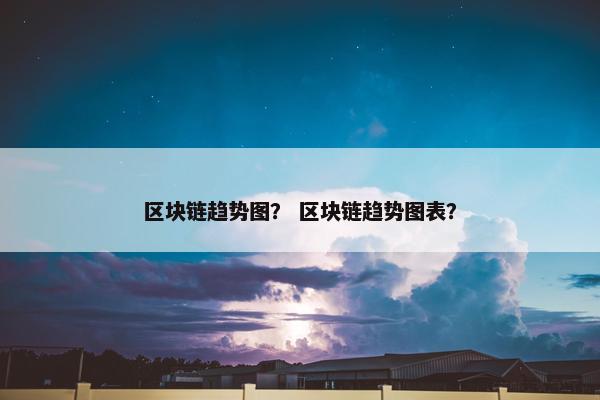 区块链趋势图？ 区块链趋势图表？