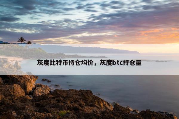 灰度比特币持仓均价，灰度btc持仓量