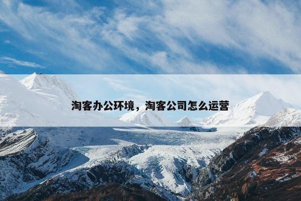 淘客办公环境，淘客公司怎么运营