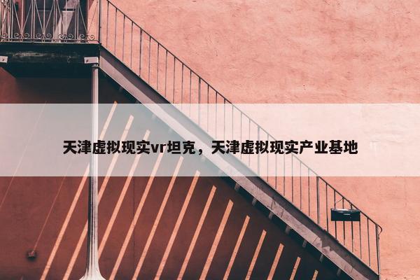 天津虚拟现实vr坦克，天津虚拟现实产业基地