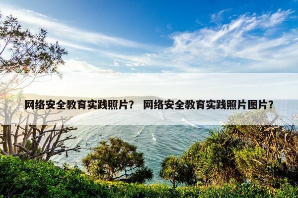 网络安全教育实践照片？ 网络安全教育实践照片图片？