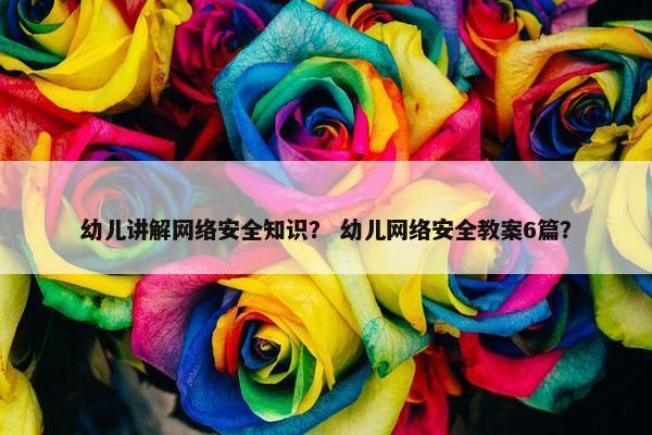 幼儿讲解网络安全知识？ 幼儿网络安全教案6篇？