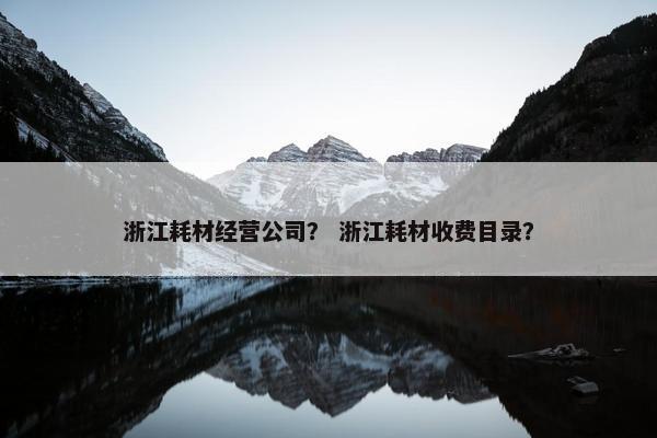 浙江耗材经营公司？ 浙江耗材收费目录？