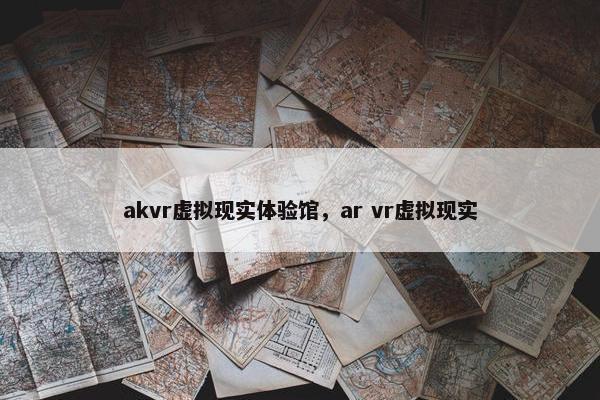 akvr虚拟现实体验馆，ar vr虚拟现实