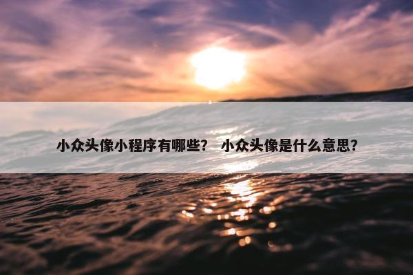 小众头像小程序有哪些？ 小众头像是什么意思？