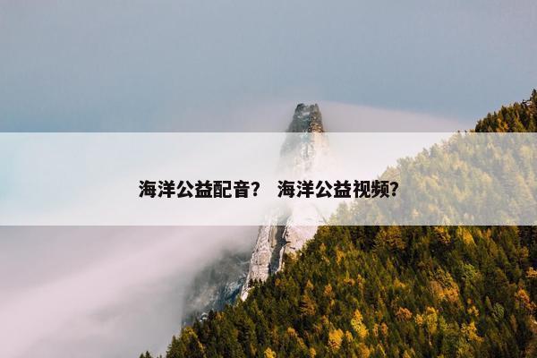 海洋公益配音？ 海洋公益视频？