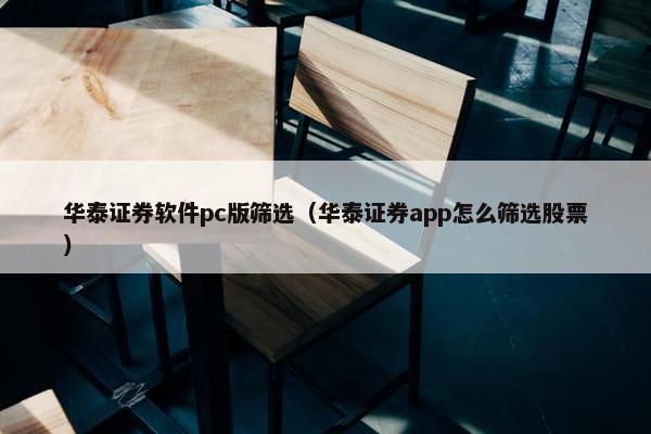 华泰证券软件pc版筛选（华泰证券app怎么筛选股票）
