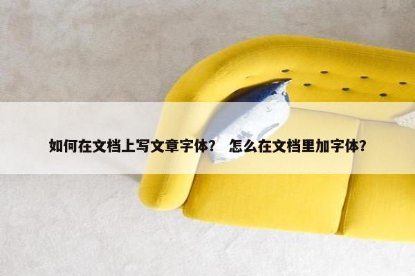 如何在文档上写文章字体？ 怎么在文档里加字体？