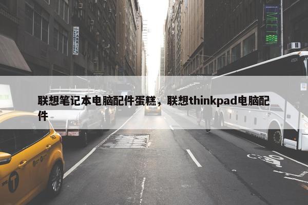 联想笔记本电脑配件蛋糕，联想thinkpad电脑配件