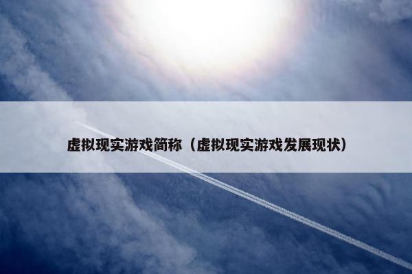虚拟现实游戏简称（虚拟现实游戏发展现状）