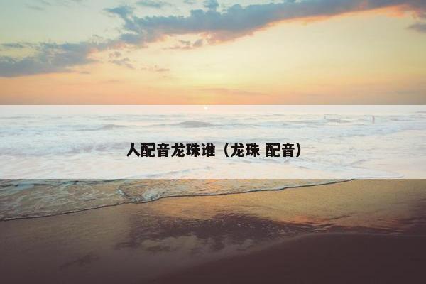人配音龙珠谁（龙珠 配音）