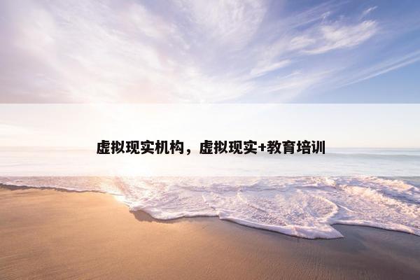 虚拟现实机构，虚拟现实+教育培训