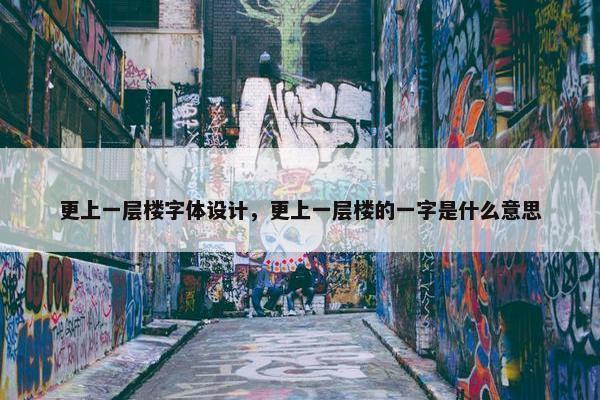 更上一层楼字体设计，更上一层楼的一字是什么意思