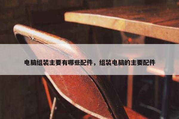 电脑组装主要有哪些配件，组装电脑的主要配件