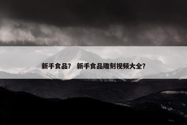 新手食品？ 新手食品雕刻视频大全？