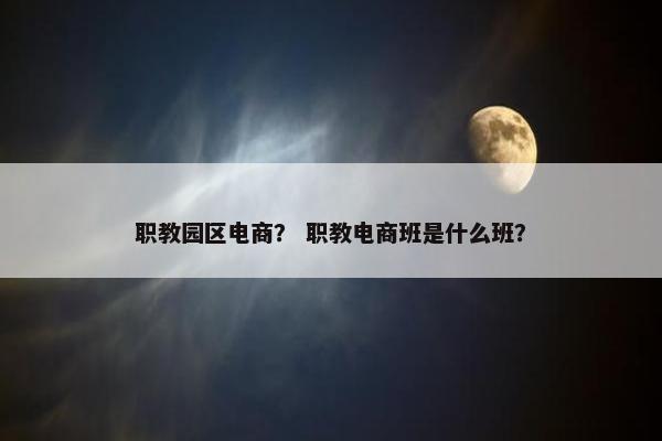 职教园区电商？ 职教电商班是什么班？