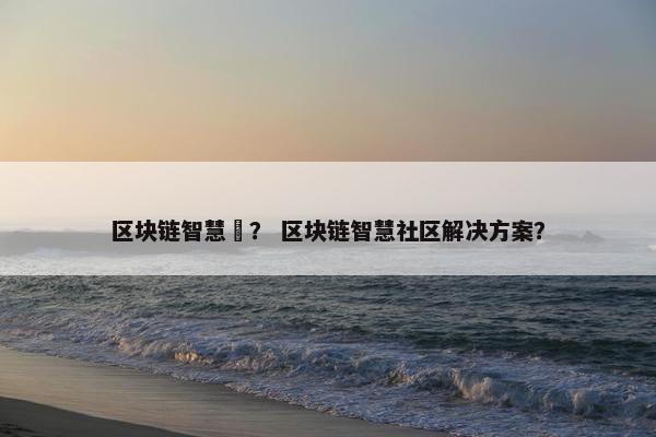 区块链智慧赟？ 区块链智慧社区解决方案？