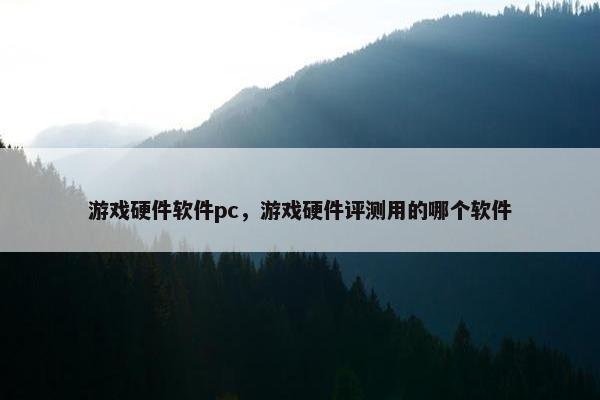 游戏硬件软件pc，游戏硬件评测用的哪个软件