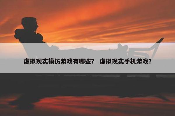 虚拟现实模仿游戏有哪些？ 虚拟现实手机游戏？