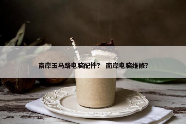 南岸玉马路电脑配件？ 南岸电脑维修？