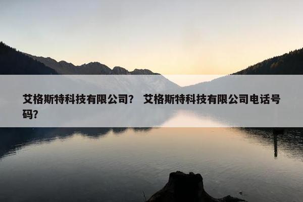 艾格斯特科技有限公司？ 艾格斯特科技有限公司电话号码？