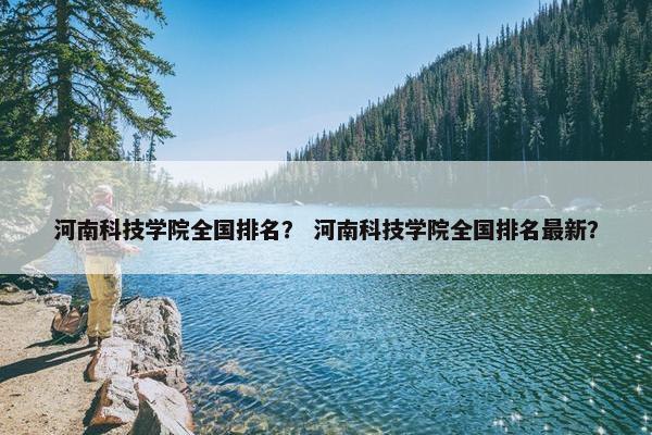 河南科技学院全国排名？ 河南科技学院全国排名最新？