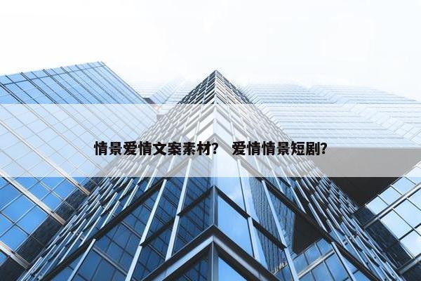 情景爱情文案素材？ 爱情情景短剧？