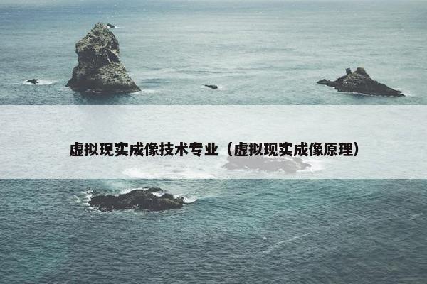 虚拟现实成像技术专业（虚拟现实成像原理）