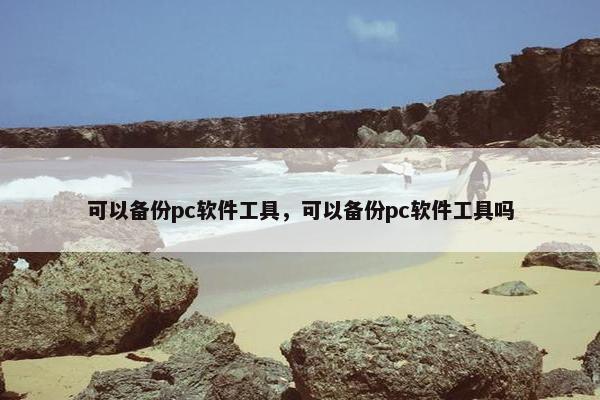 可以备份pc软件工具，可以备份pc软件工具吗