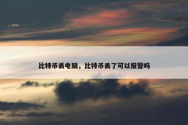 比特币丢电脑，比特币丢了可以报警吗