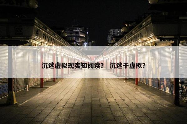 沉迷虚拟现实知阅读？ 沉迷于虚拟？