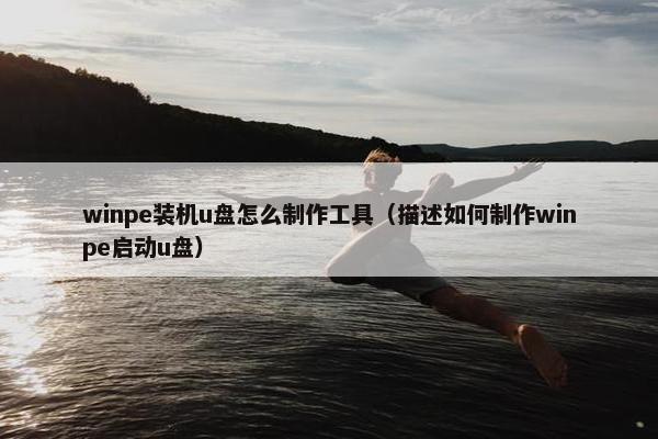 winpe装机u盘怎么制作工具（描述如何制作winpe启动u盘）