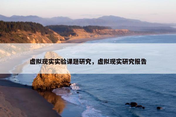 虚拟现实实验课题研究，虚拟现实研究报告