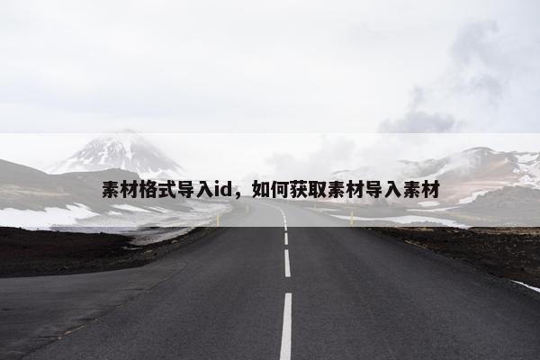 素材格式导入id，如何获取素材导入素材