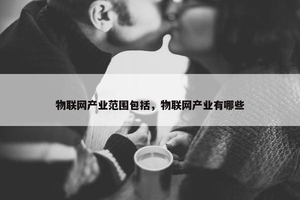 物联网产业范围包括，物联网产业有哪些