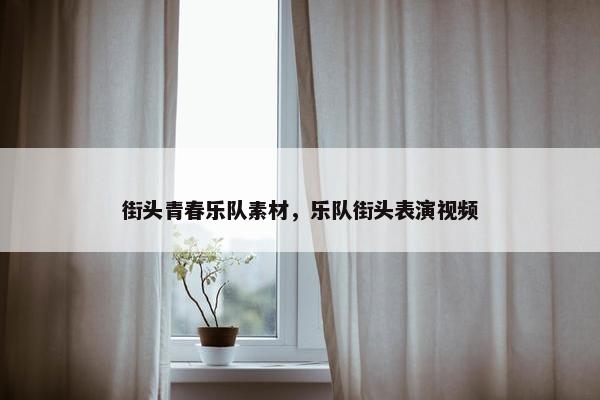 街头青春乐队素材，乐队街头表演视频