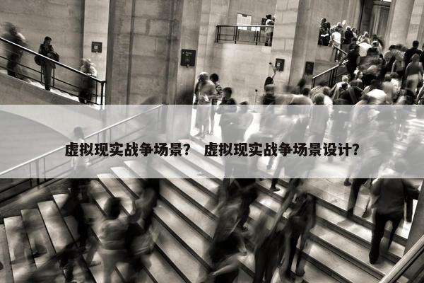 虚拟现实战争场景？ 虚拟现实战争场景设计？