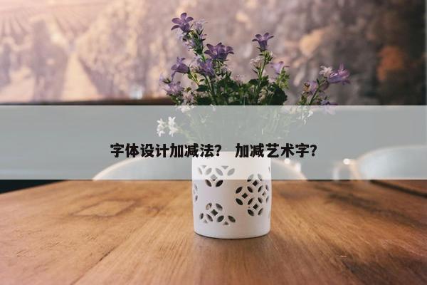 字体设计加减法？ 加减艺术字？
