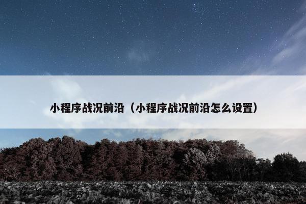 小程序战况前沿（小程序战况前沿怎么设置）