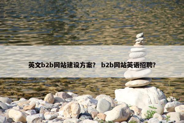 英文b2b网站建设方案？ b2b网站英语招聘？
