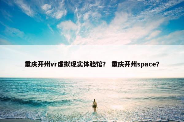 重庆开州vr虚拟现实体验馆？ 重庆开州space？