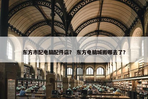 东方市配电脑配件店？ 东方电脑城搬哪去了？