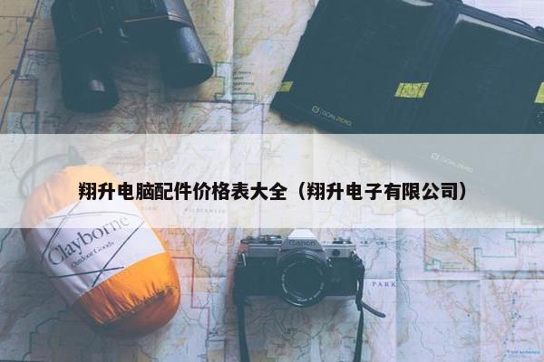 翔升电脑配件价格表大全（翔升电子有限公司）