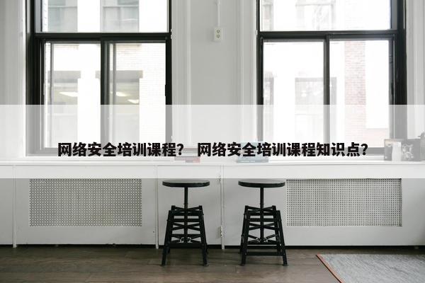 网络安全培训课程？ 网络安全培训课程知识点？