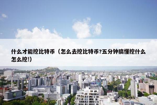 什么才能挖比特币（怎么去挖比特币?五分钟搞懂挖什么怎么挖!）