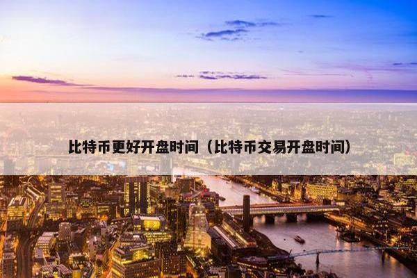 比特币更好开盘时间（比特币交易开盘时间）